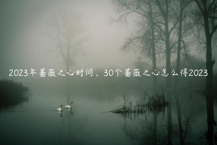 2023年蔷薇之心时间，30个蔷薇之心怎么得2023