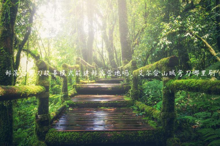 部落与弯刀故事模式能建部落营地吗，艾尔登山贼弯刀哪里刷