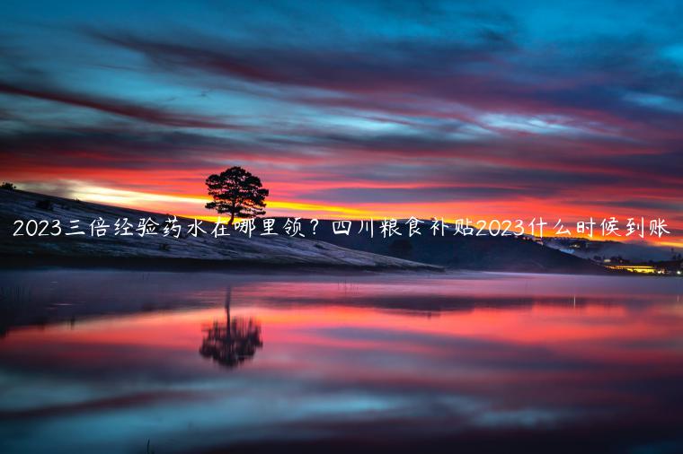 2023三倍经验药水在哪里领？四川粮食补贴2023什么时候到账