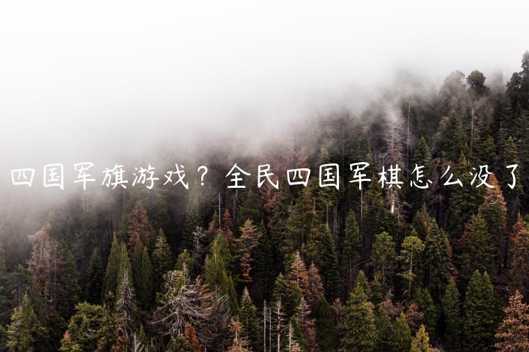 四国军旗游戏？全民四国军棋怎么没了