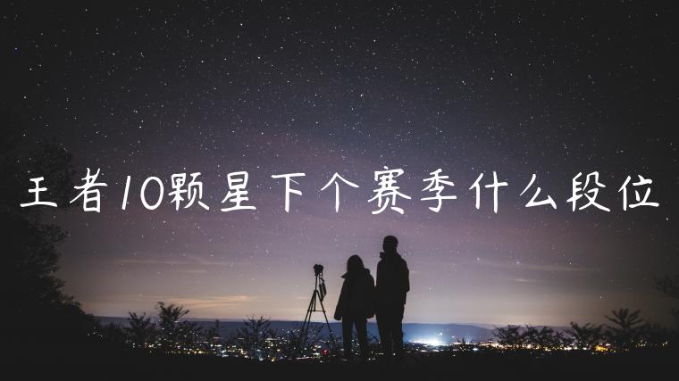 王者10颗星下个赛季什么段位