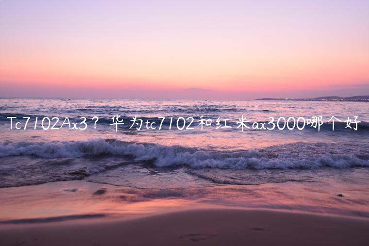 Tc7102Ax3？华为tc7102和红米ax3000哪个好
