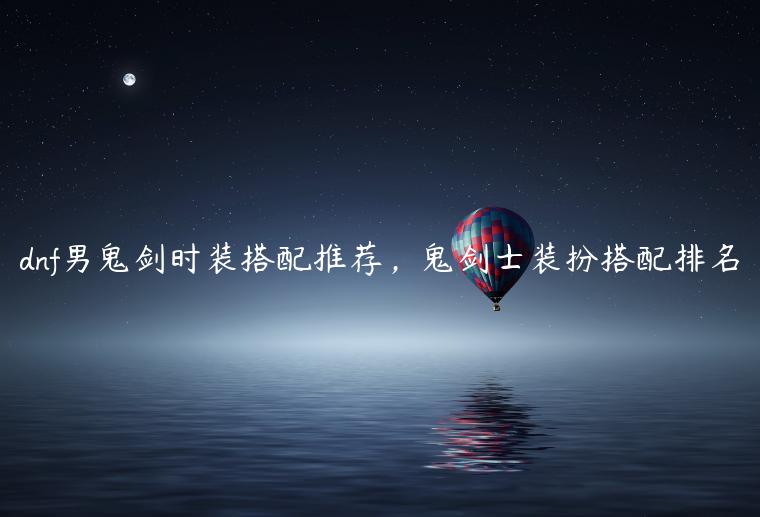 dnf男鬼剑时装搭配推荐，鬼剑士装扮搭配排名