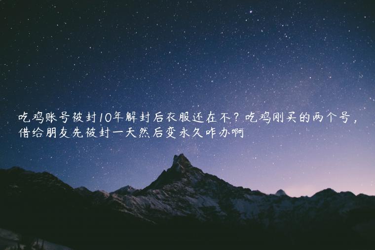 吃鸡账号被封10年解封后衣服还在不？吃鸡刚买的两个号，借给朋友先被封一天然后变永久咋办啊