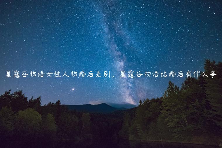 星露谷物语女性人物婚后差别，星露谷物语结婚后有什么事