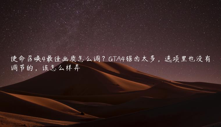 使命召唤4最佳画质怎么调？GTA4锯齿太多，选项里也没有调节的，该怎么样弄