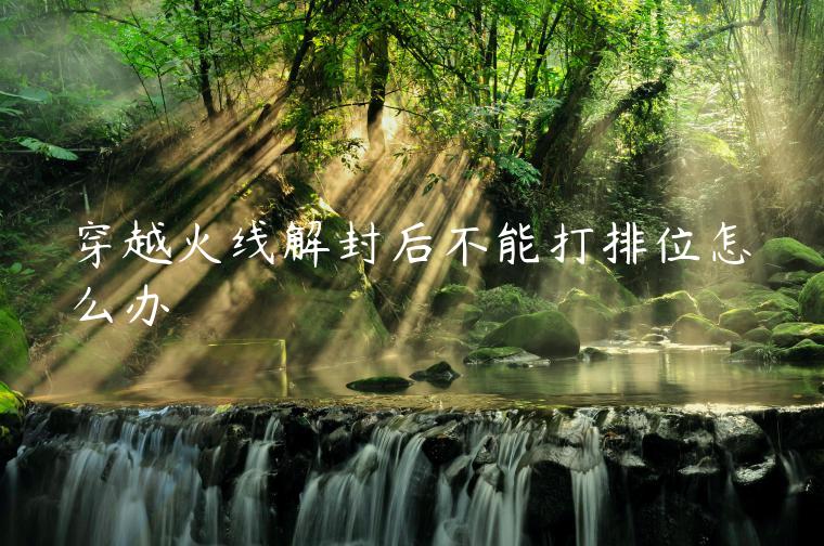 穿越火线解封后不能打排位怎么办