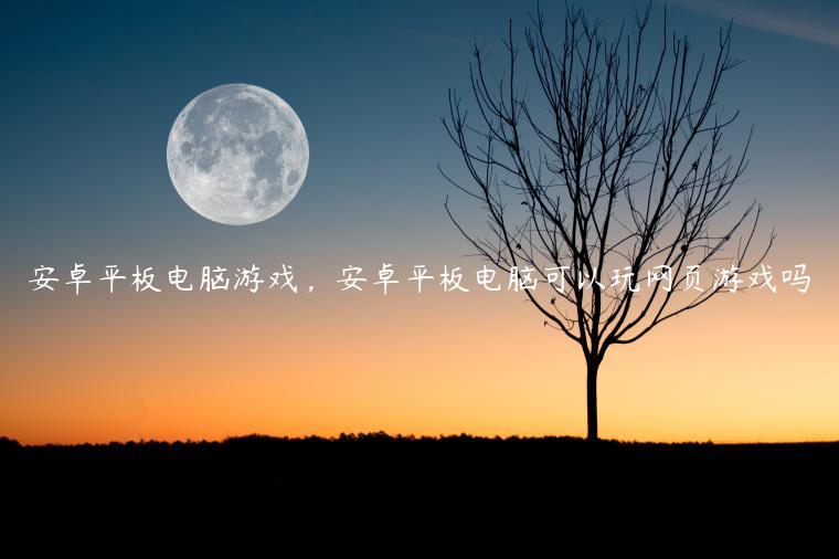 安卓平板电脑游戏，安卓平板电脑可以玩网页游戏吗