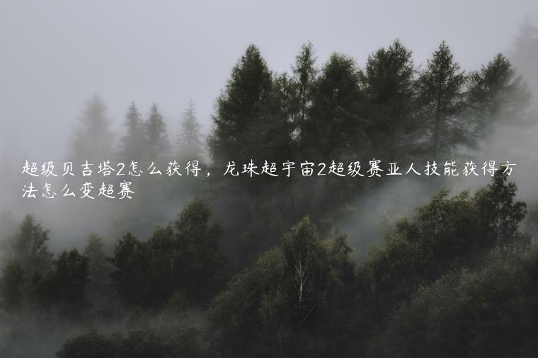 超级贝吉塔2怎么获得，龙珠超宇宙2超级赛亚人技能获得方法怎么变超赛