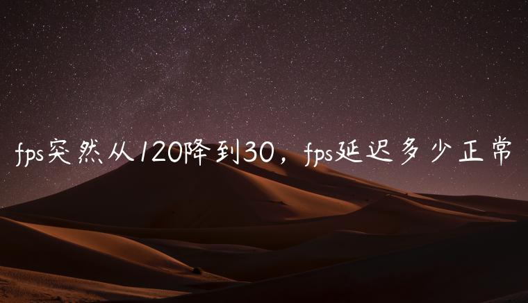 fps突然从120降到30，fps延迟多少正常