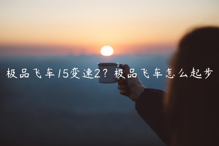 极品飞车15变速2？极品飞车怎么起步