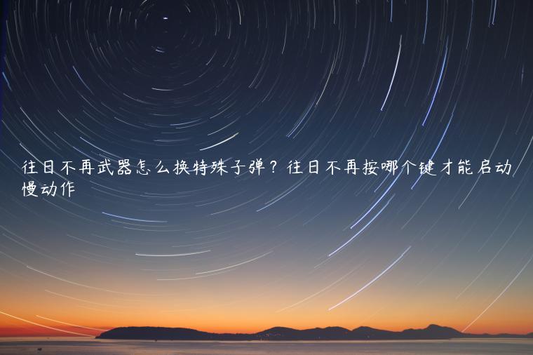 往日不再武器怎么换特殊子弹？往日不再按哪个键才能启动慢动作