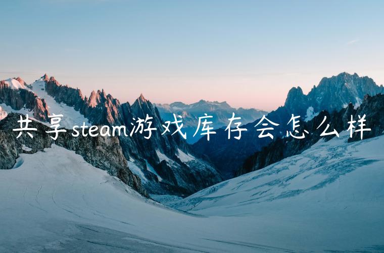 共享steam游戏库存会怎么样