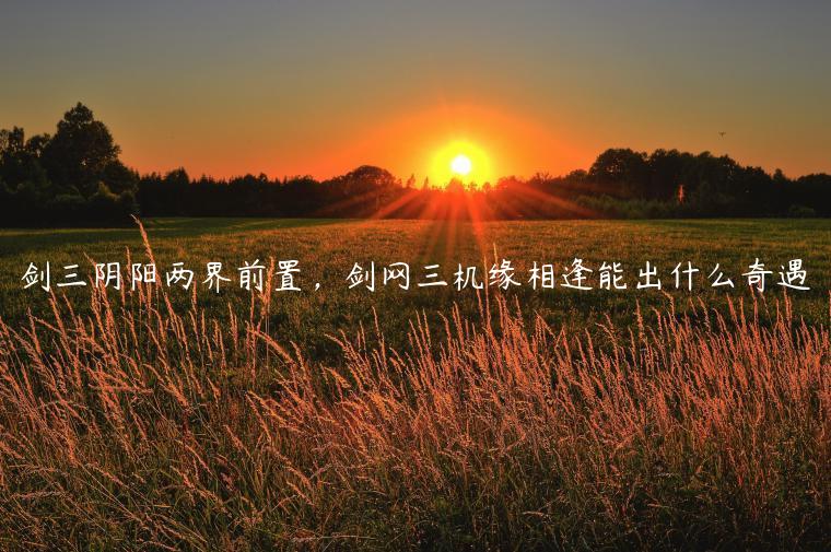 剑三阴阳两界前置，剑网三机缘相逢能出什么奇遇