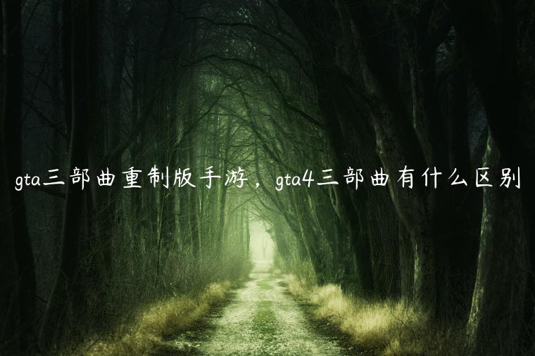 gta三部曲重制版手游，gta4三部曲有什么区别