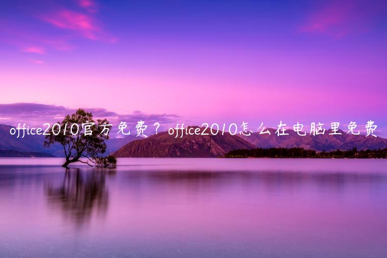 office2010官方免费？office2010怎么在电脑里免费