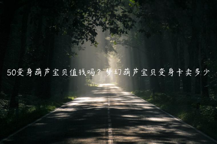 50变身葫芦宝贝值钱吗？梦幻葫芦宝贝变身卡卖多少