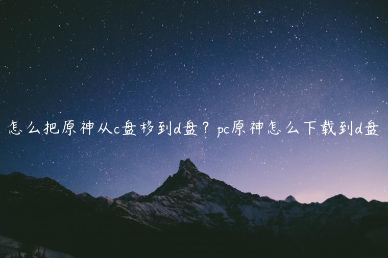 怎么把原神从c盘移到d盘？pc原神怎么下载到d盘