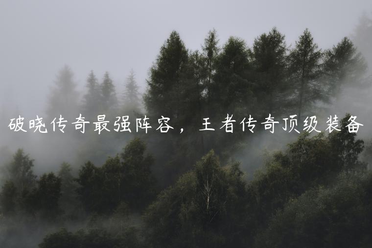 破晓传奇最强阵容，王者传奇顶级装备