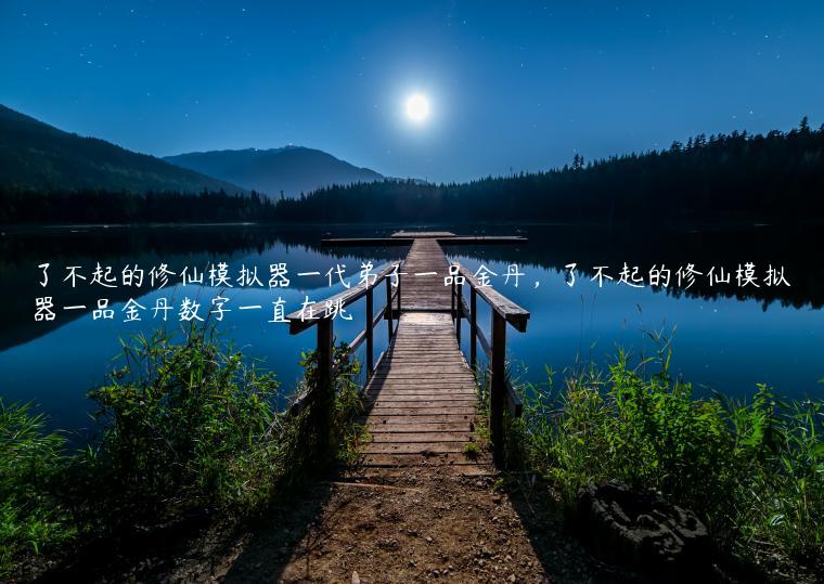 了不起的修仙模拟器一代弟子一品金丹，了不起的修仙模拟器一品金丹数字一直在跳