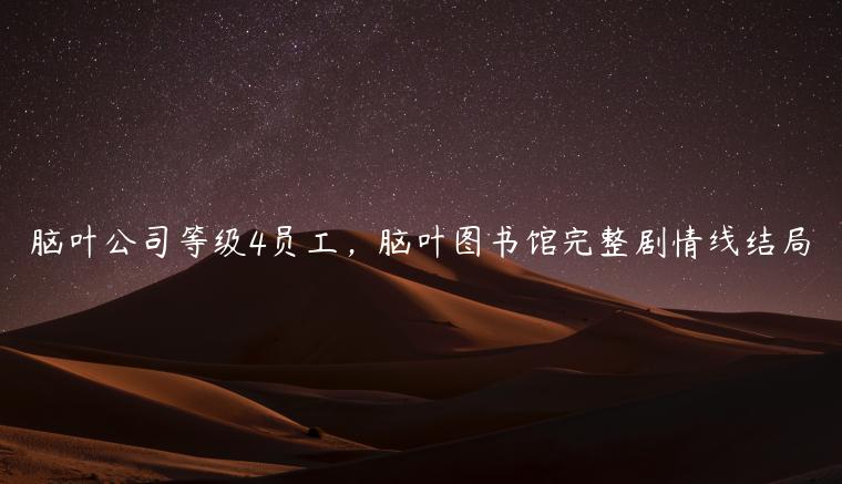 脑叶公司等级4员工，脑叶图书馆完整剧情线结局
