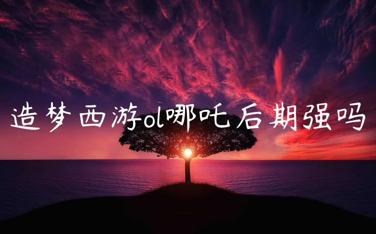造梦西游ol哪吒后期强吗