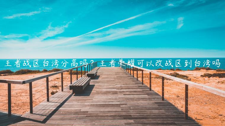 王者战区台湾分高吗？王者荣耀可以改战区到台湾吗