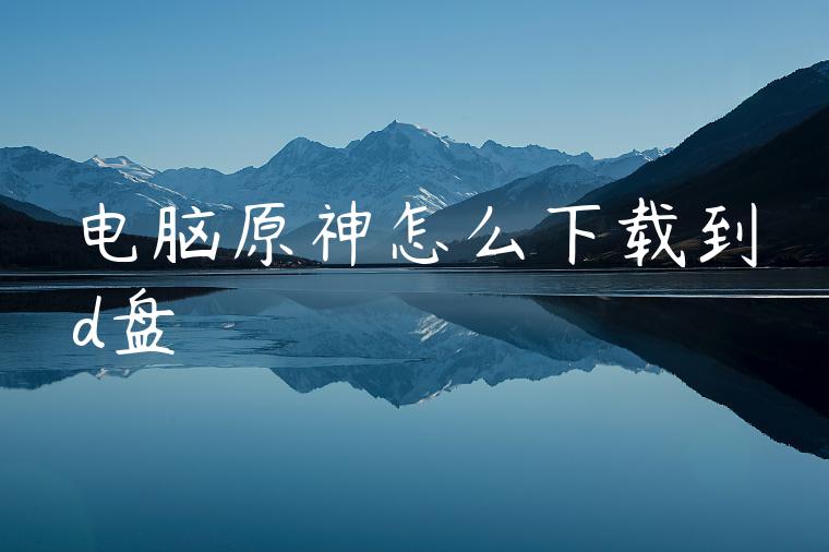 电脑原神怎么下载到d盘