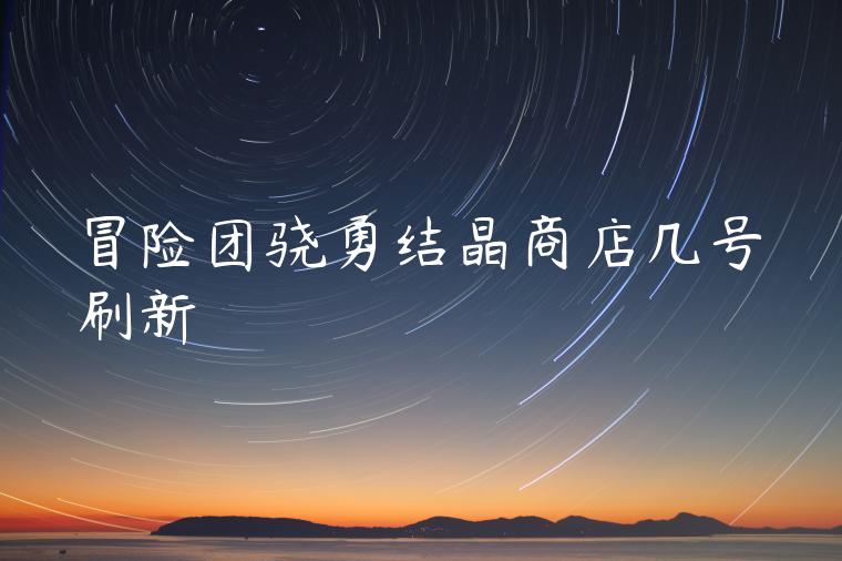 冒险团骁勇结晶商店几号刷新