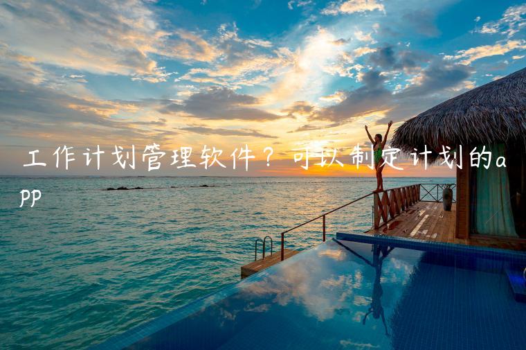 工作计划管理软件？可以制定计划的app