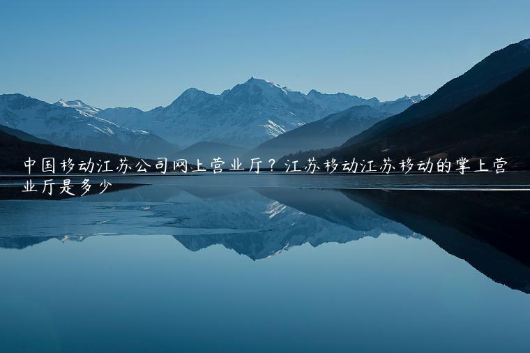 中国移动江苏公司网上营业厅？江苏移动江苏移动的掌上营业厅是多少