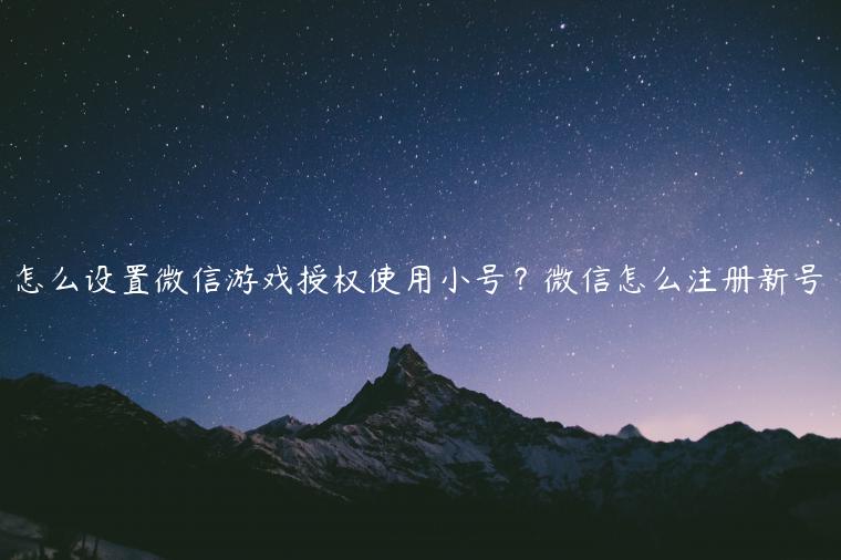 怎么设置微信游戏授权使用小号？微信怎么注册新号