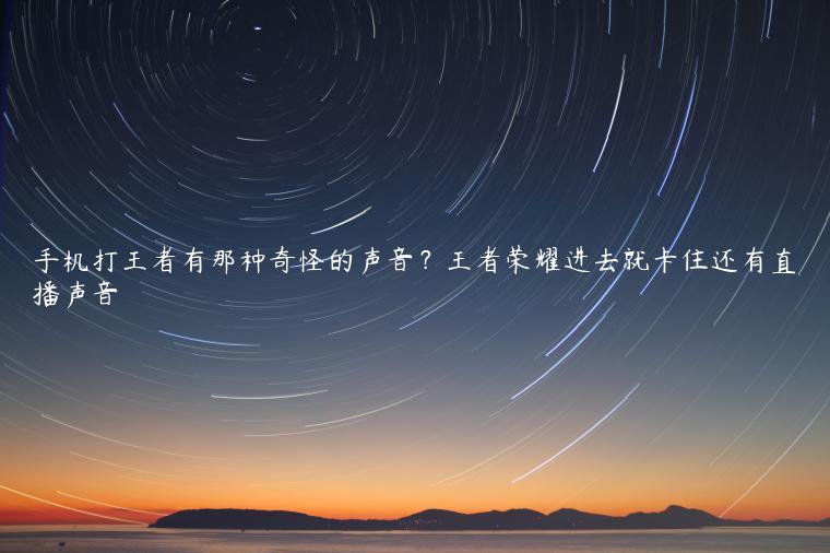 手机打王者有那种奇怪的声音？王者荣耀进去就卡住还有直播声音