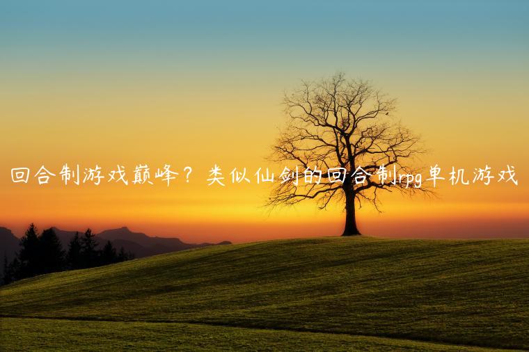 回合制游戏巅峰？类似仙剑的回合制rpg单机游戏