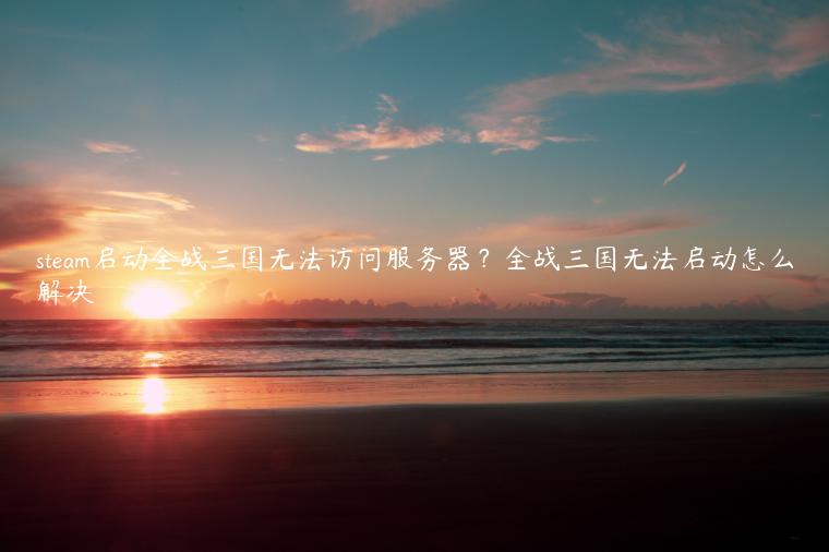 steam启动全战三国无法访问服务器？全战三国无法启动怎么解决