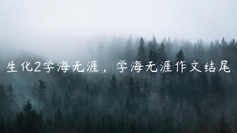 生化2学海无涯，学海无涯作文结尾