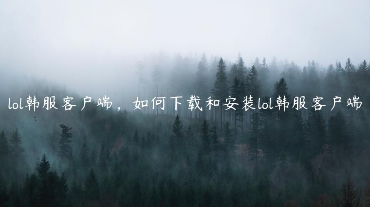 lol韩服客户端，如何下载和安装lol韩服客户端