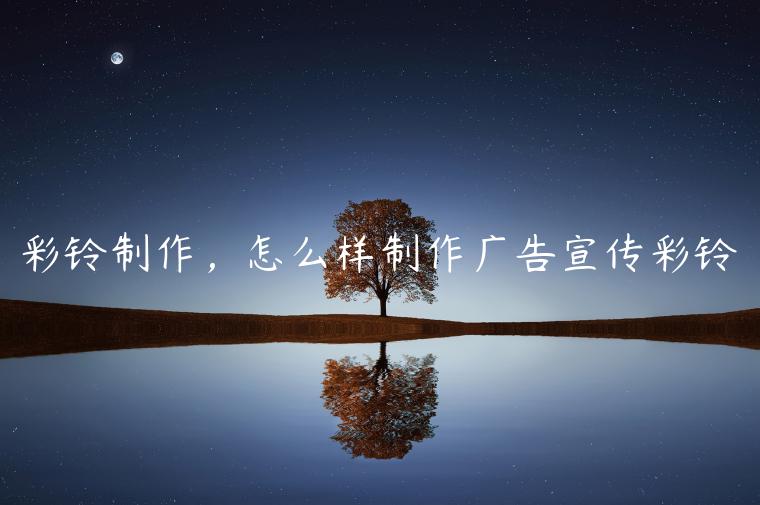 彩铃制作，怎么样制作广告宣传彩铃