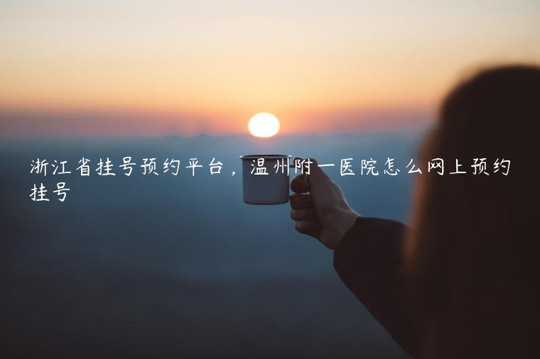 浙江省挂号预约平台，温州附一医院怎么网上预约挂号