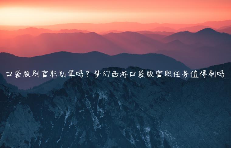 口袋版刷官职划算吗？梦幻西游口袋版官职任务值得刷吗