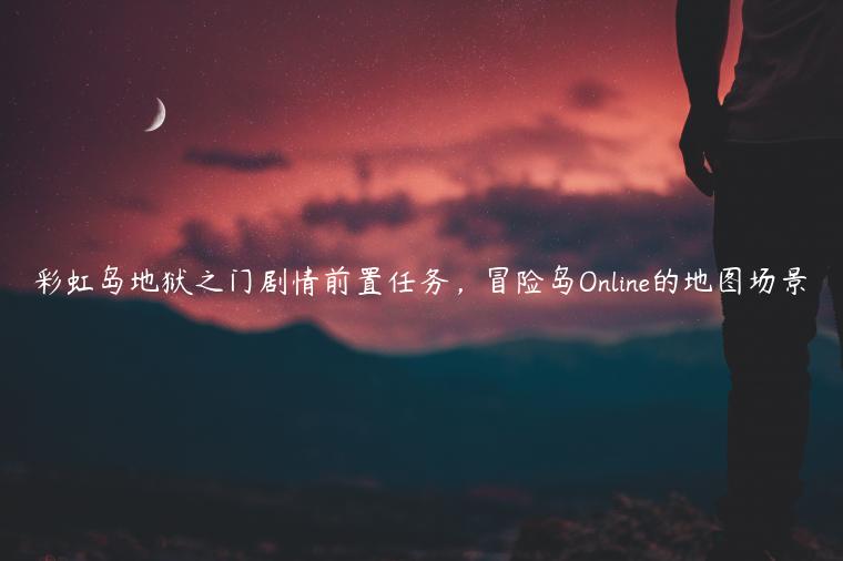 彩虹岛地狱之门剧情前置任务，冒险岛Online的地图场景