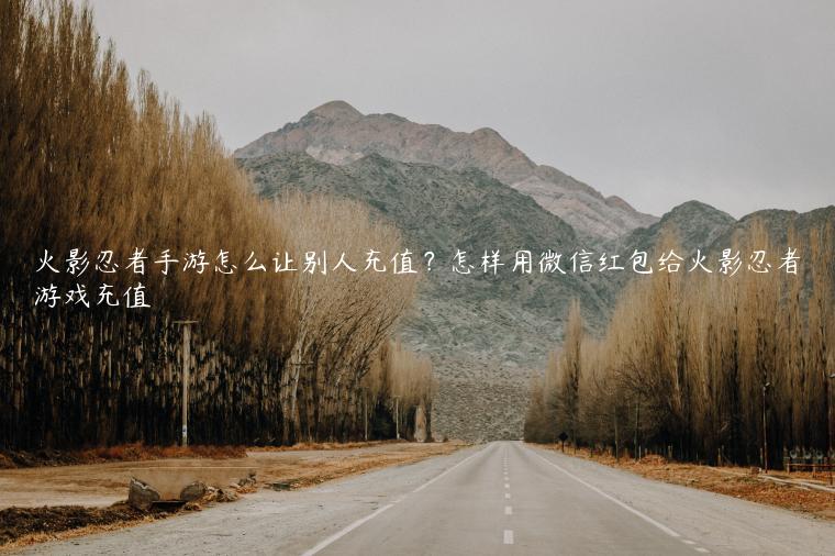 火影忍者手游怎么让别人充值？怎样用微信红包给火影忍者游戏充值