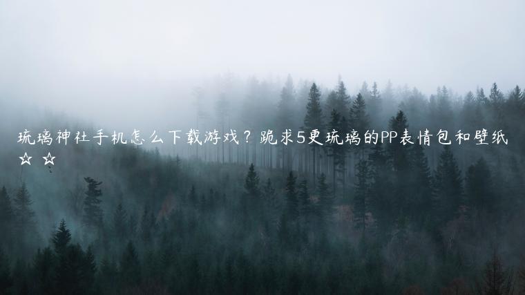 琉璃神社手机怎么下载游戏？跪求5更琉璃的PP表情包和壁纸☆▽☆