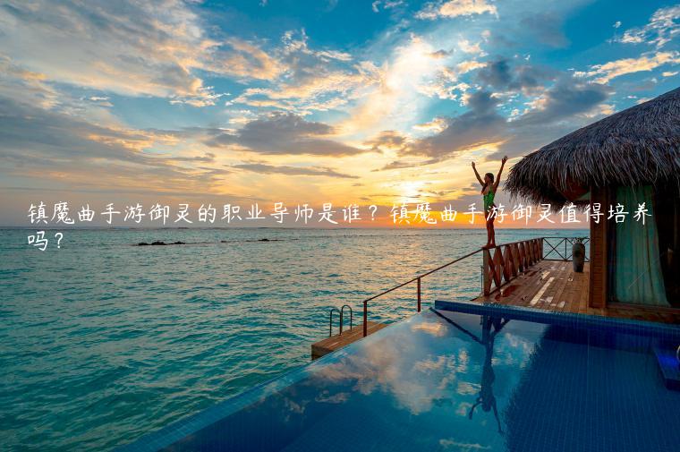 镇魔曲手游御灵的职业导师是谁？镇魔曲手游御灵值得培养吗？
