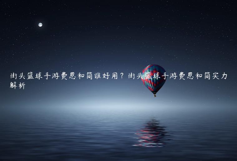 街头篮球手游费恩和简谁好用？街头篮球手游费恩和简实力解析