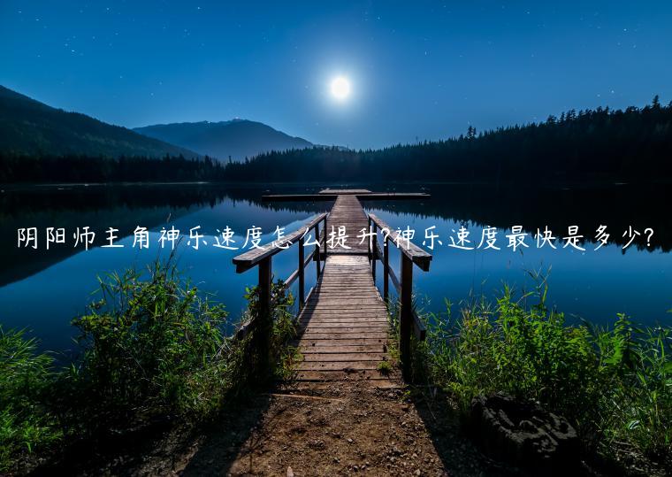 阴阳师主角神乐速度怎么提升?神乐速度最快是多少?