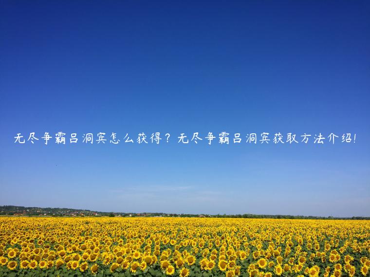 无尽争霸吕洞宾怎么获得？无尽争霸吕洞宾获取方法介绍!