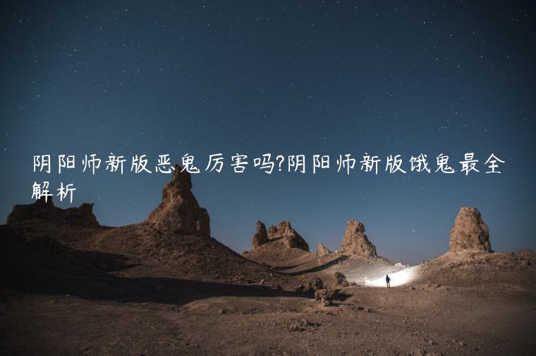 阴阳师新版恶鬼厉害吗?阴阳师新版饿鬼最全解析