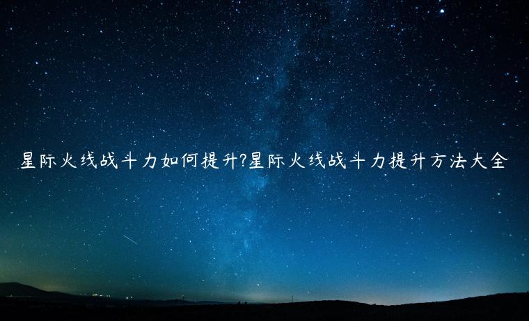 星际火线战斗力如何提升?星际火线战斗力提升方法大全