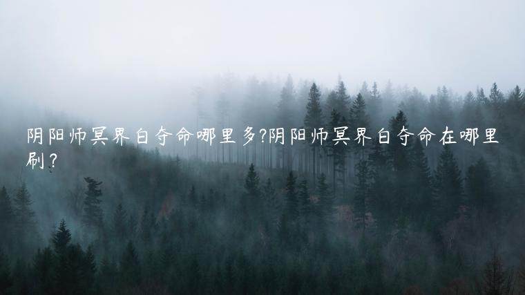 阴阳师冥界白夺命哪里多?阴阳师冥界白夺命在哪里刷？